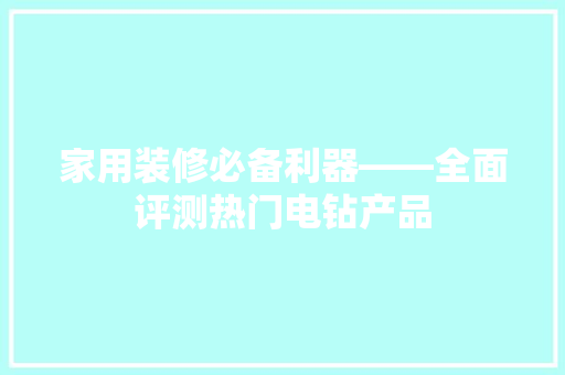 家用装修必备利器——全面评测热门电钻产品