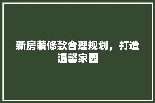 新房装修款合理规划，打造温馨家园