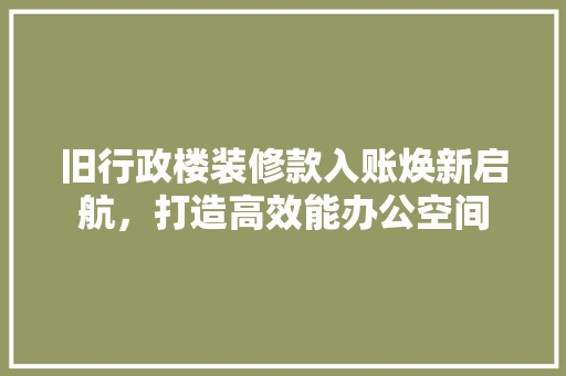 旧行政楼装修款入账焕新启航，打造高效能办公空间