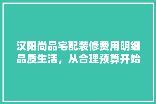 汉阳尚品宅配装修费用明细品质生活，从合理预算开始  第1张
