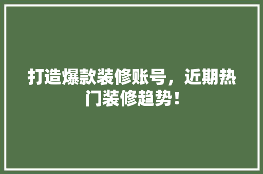 打造爆款装修账号，近期热门装修趋势！  第1张