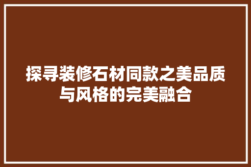 探寻装修石材同款之美品质与风格的完美融合  第1张