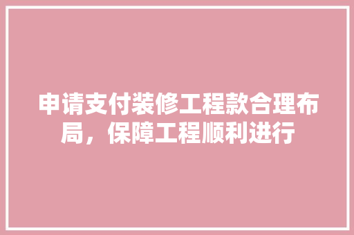 申请支付装修工程款合理布局，保障工程顺利进行