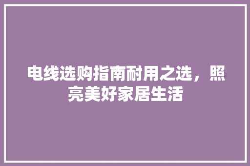 电线选购指南耐用之选，照亮美好家居生活