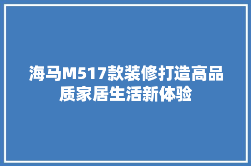 海马M517款装修打造高品质家居生活新体验
