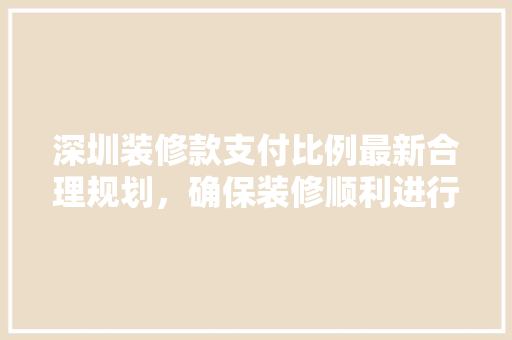 深圳装修款支付比例最新合理规划，确保装修顺利进行
