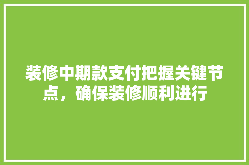 装修中期款支付把握关键节点，确保装修顺利进行  第1张