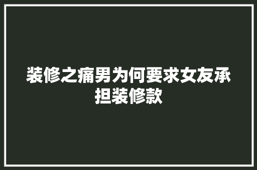装修之痛男为何要求女友承担装修款