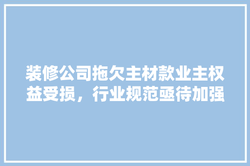 装修公司拖欠主材款业主权益受损，行业规范亟待加强  第1张