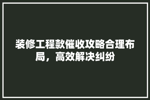 装修工程款催收攻略合理布局，高效解决纠纷  第1张