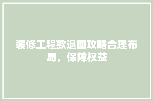 装修工程款退回攻略合理布局，保障权益