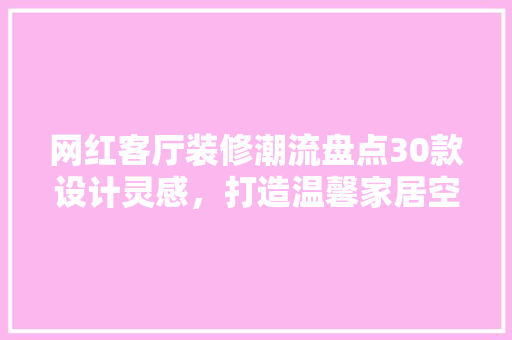 网红客厅装修潮流盘点30款设计灵感，打造温馨家居空间