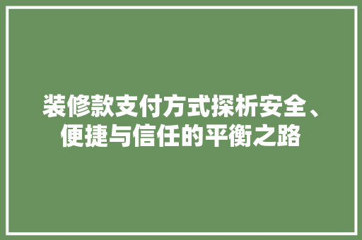 装修款支付方式探析安全、便捷与信任的平衡之路  第1张