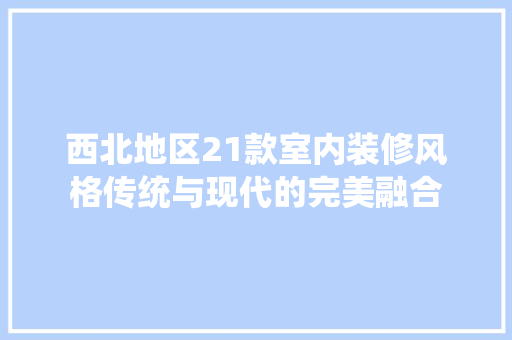 西北地区21款室内装修风格传统与现代的完美融合