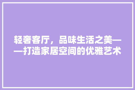轻奢客厅，品味生活之美——打造家居空间的优雅艺术