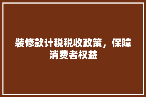 装修款计税税收政策，保障消费者权益  第1张