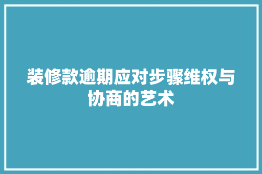 装修款逾期应对步骤维权与协商的艺术  第1张