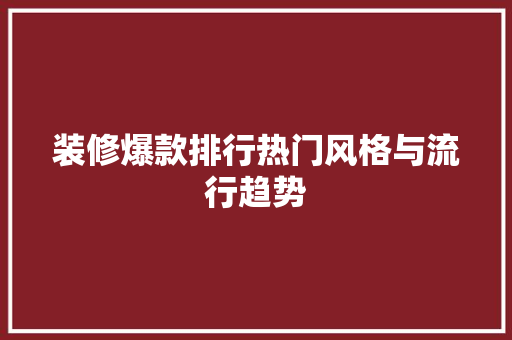 装修爆款排行热门风格与流行趋势  第1张