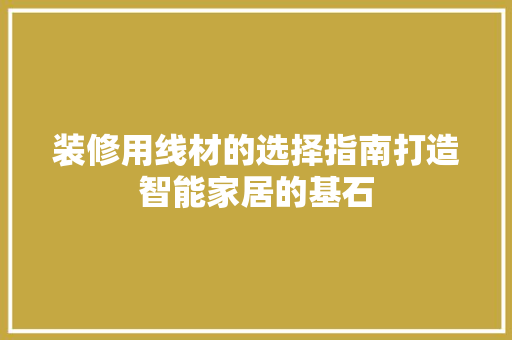 装修用线材的选择指南打造智能家居的基石  第1张
