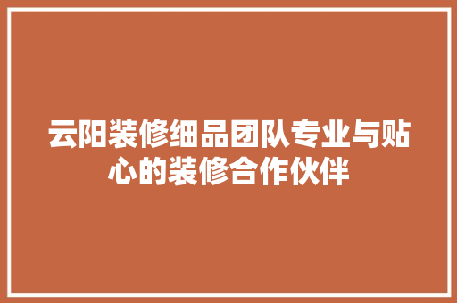 云阳装修细品团队专业与贴心的装修合作伙伴  第1张