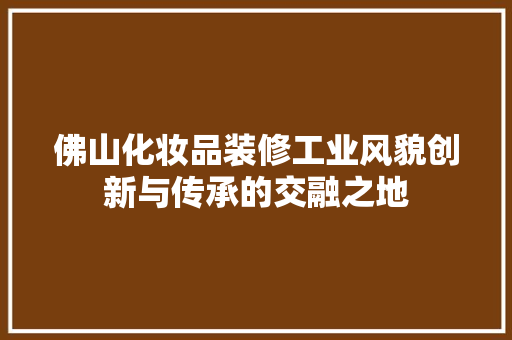 佛山化妆品装修工业风貌创新与传承的交融之地