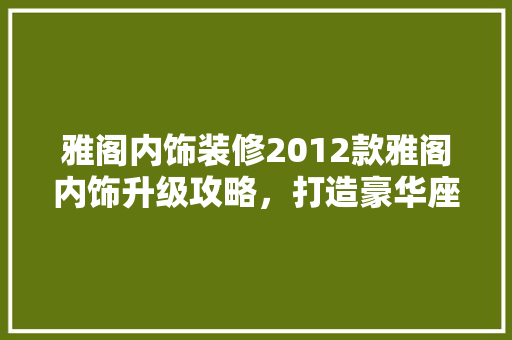 雅阁内饰装修2012款雅阁内饰升级攻略，打造豪华座舱体验