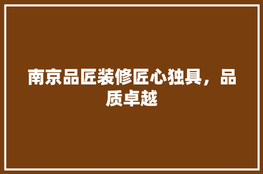 南京品匠装修匠心独具，品质卓越  第1张