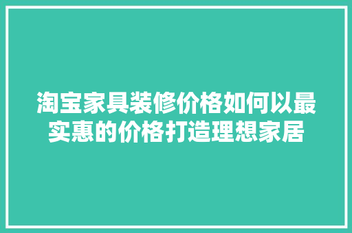 淘宝家具装修价格如何以最实惠的价格打造理想家居