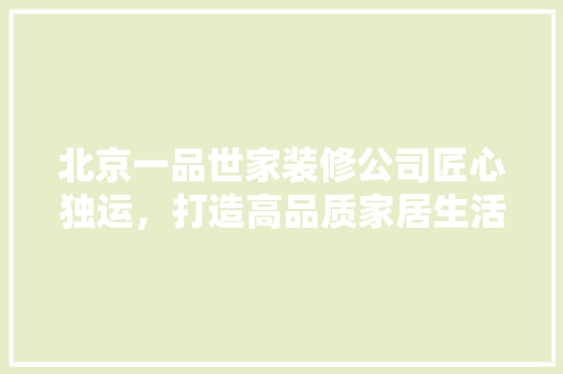 北京一品世家装修公司匠心独运，打造高品质家居生活  第1张