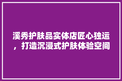 溪秀护肤品实体店匠心独运，打造沉浸式护肤体验空间