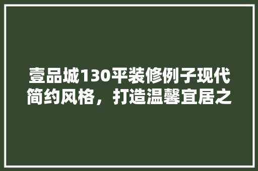 壹品城130平装修例子现代简约风格，打造温馨宜居之家  第1张