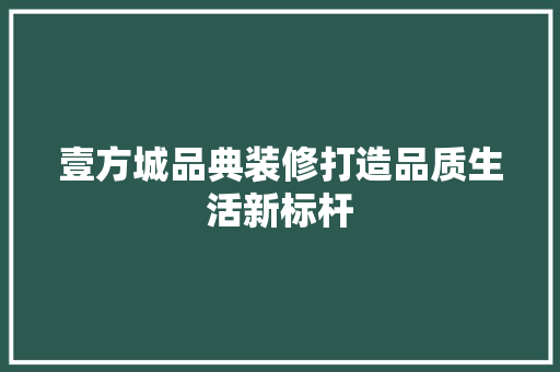 壹方城品典装修打造品质生活新标杆