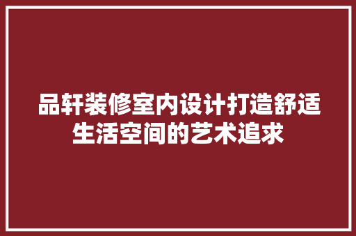 品轩装修室内设计打造舒适生活空间的艺术追求