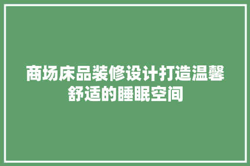 商场床品装修设计打造温馨舒适的睡眠空间