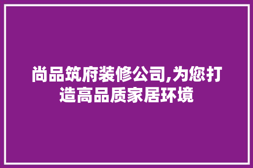 尚品筑府装修公司,为您打造高品质家居环境