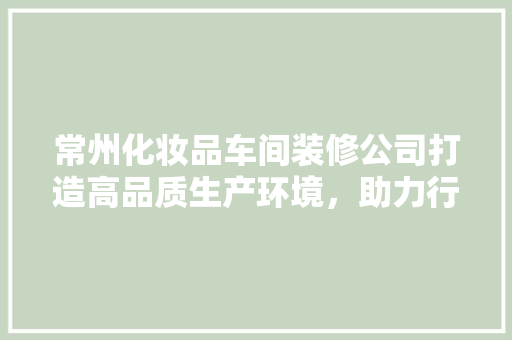常州化妆品车间装修公司打造高品质生产环境，助力行业发展
