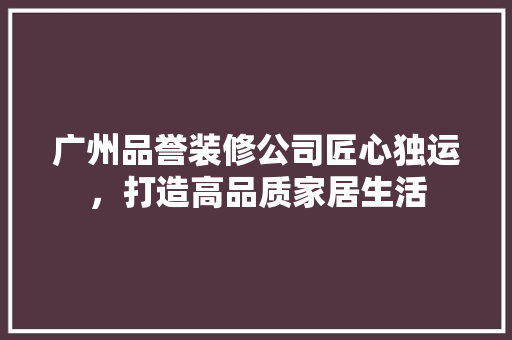 广州品誉装修公司匠心独运，打造高品质家居生活  第1张