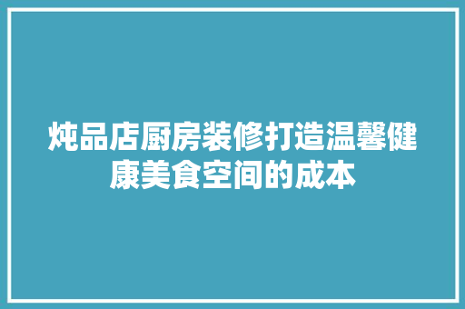 炖品店厨房装修打造温馨健康美食空间的成本