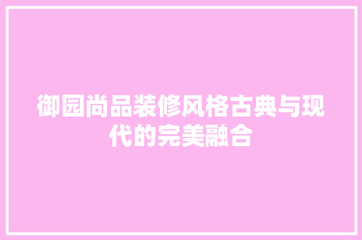御园尚品装修风格古典与现代的完美融合