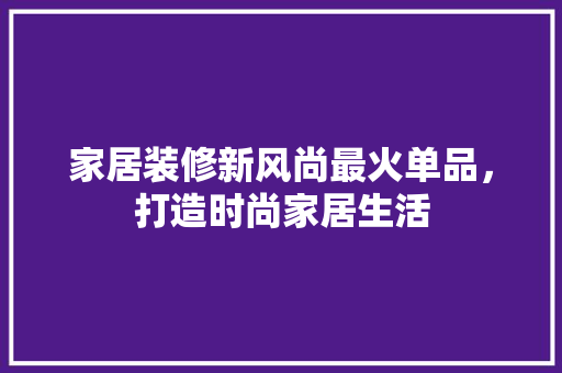 家居装修新风尚最火单品，打造时尚家居生活