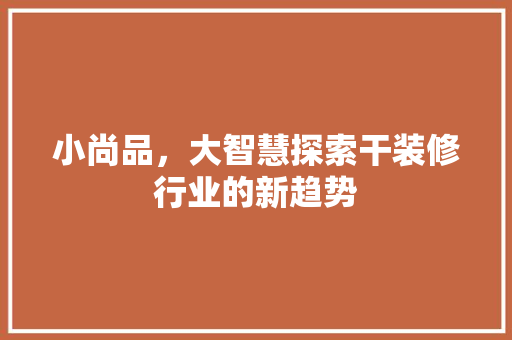 小尚品，大智慧探索干装修行业的新趋势