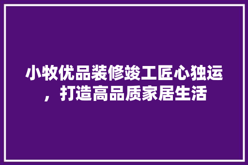 小牧优品装修竣工匠心独运，打造高品质家居生活