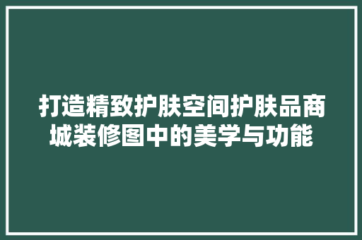 打造精致护肤空间护肤品商城装修图中的美学与功能  第1张