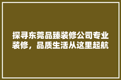 探寻东莞品臻装修公司专业装修，品质生活从这里起航