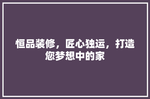 恒品装修，匠心独运，打造您梦想中的家  第1张