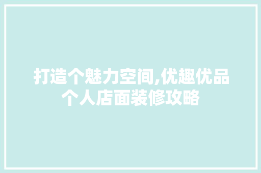 打造个魅力空间,优趣优品个人店面装修攻略