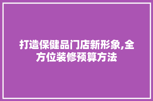 打造保健品门店新形象,全方位装修预算方法  第1张