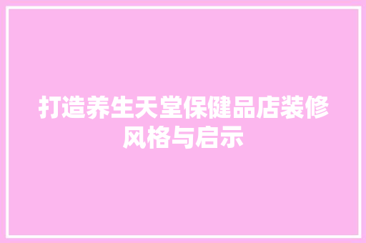 打造养生天堂保健品店装修风格与启示  第1张