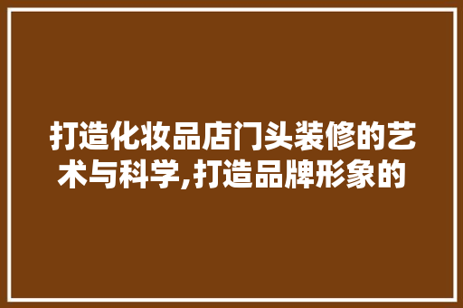 打造化妆品店门头装修的艺术与科学,打造品牌形象的第一步