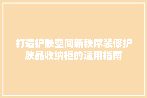 打造护肤空间新秩序装修护肤品收纳柜的适用指南